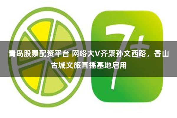 青岛股票配资平台 网络大V齐聚孙文西路，香山古城文旅直播基地启用
