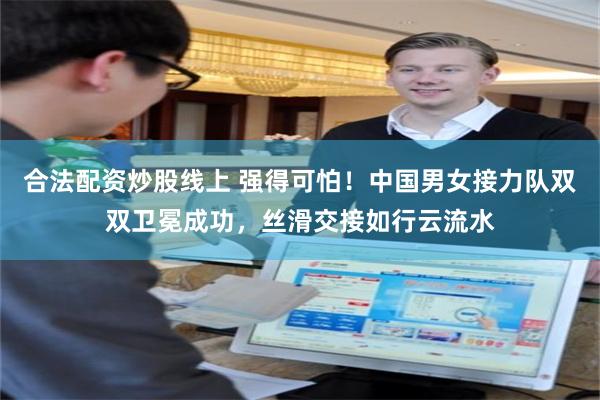 合法配资炒股线上 强得可怕!中国男女接力队双双卫冕成功,丝滑交接如行云流水