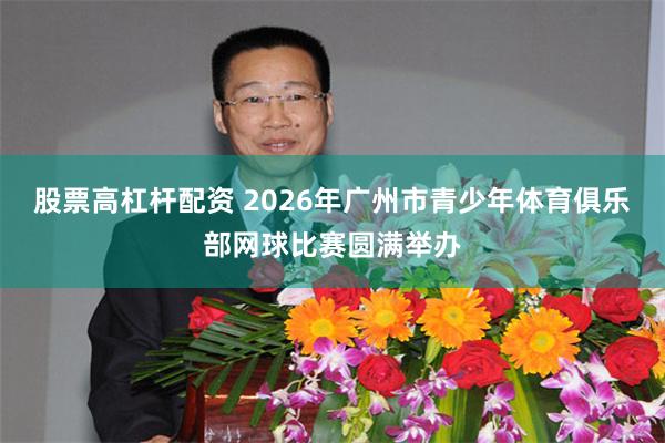 股票高杠杆配资 2026年广州市青少年体育俱乐部网球比赛圆满举办