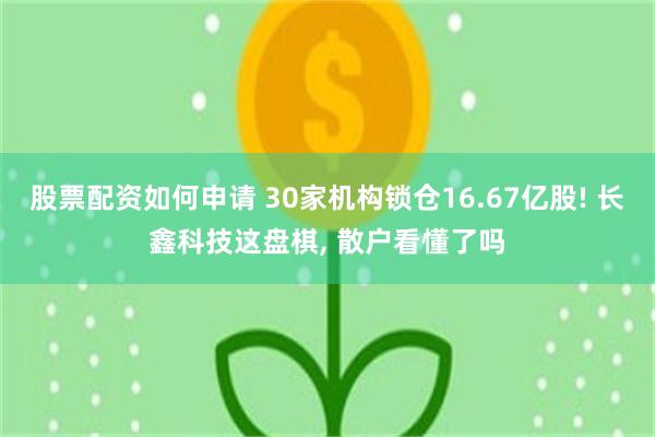 股票配资如何申请 30家机构锁仓16.67亿股! 长鑫科技这盘棋, 散户看懂了吗