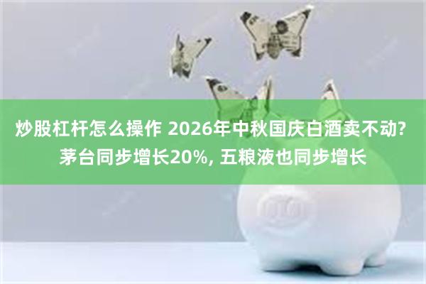 炒股杠杆怎么操作 2026年中秋国庆白酒卖不动? 茅台同步增长20%, 五粮液也同步增长