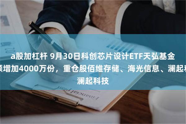 a股加杠杆 9月30日科创芯片设计ETF天弘基金份额增加4000万份，重仓股佰维存储、海光信息、澜起科技