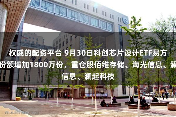 权威的配资平台 9月30日科创芯片设计ETF易方达基金份额增加1800万份，重仓股佰维存储、海光信息、澜起科技