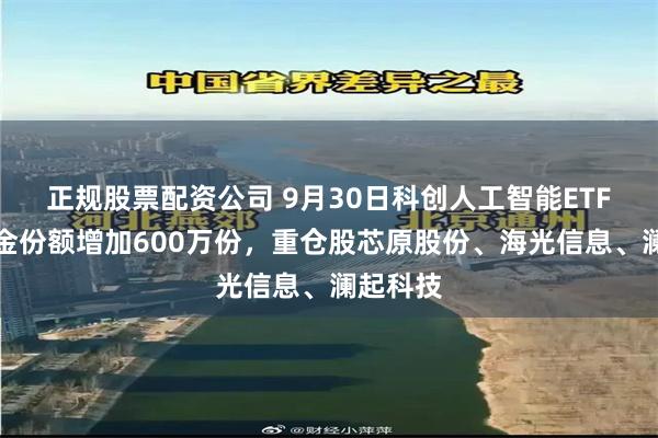 正规股票配资公司 9月30日科创人工智能ETF华夏基金份额增加600万份，重仓股芯原股份、海光信息、澜起科技