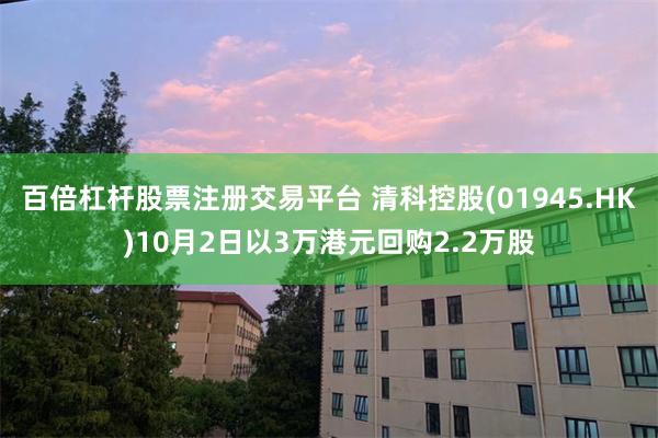 百倍杠杆股票注册交易平台 清科控股(01945.HK)10月2日以3万港元回购2.2万股