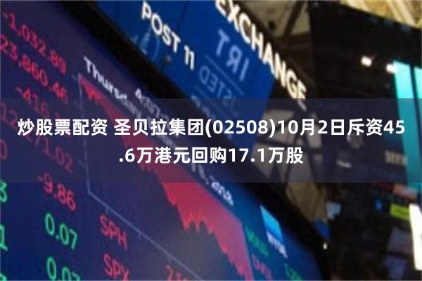 炒股票配资 圣贝拉集团(02508)10月2日斥资45.6万港元回购17.1万股