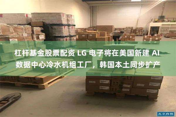 杠杆基金股票配资 LG 电子将在美国新建 AI 数据中心冷水机组工厂，韩国本土同步扩产