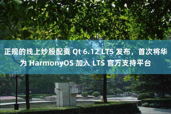 正规的线上炒股配资 Qt 6.12 LTS 发布，首次将华为 HarmonyOS 加入 LTS 官方支持平台