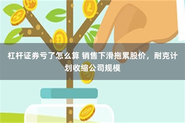 杠杆证券亏了怎么算 销售下滑拖累股价，耐克计划收缩公司规模