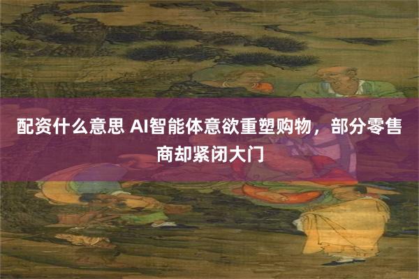 配资什么意思 AI智能体意欲重塑购物，部分零售商却紧闭大门