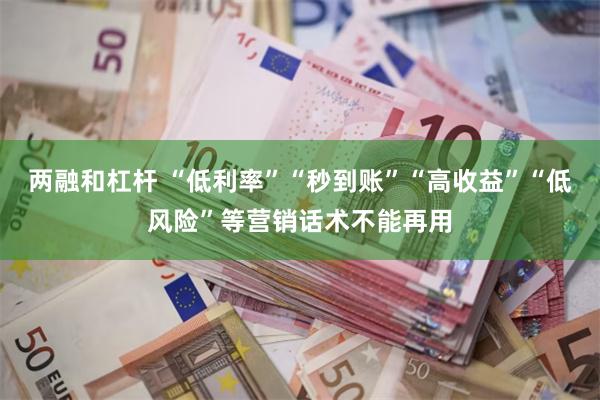 两融和杠杆 “低利率”“秒到账”“高收益”“低风险”等营销话术不能再用
