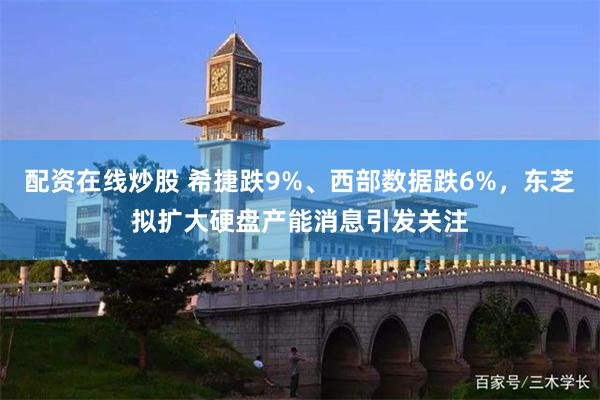 配资在线炒股 希捷跌9%、西部数据跌6%，东芝拟扩大硬盘产能消息引发关注