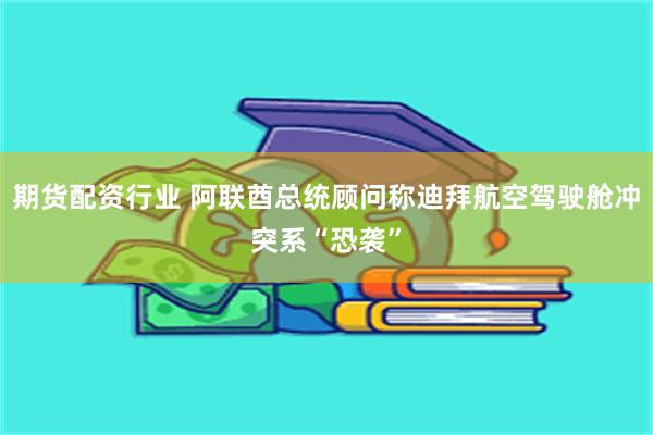 期货配资行业 阿联酋总统顾问称迪拜航空驾驶舱冲突系“恐袭”