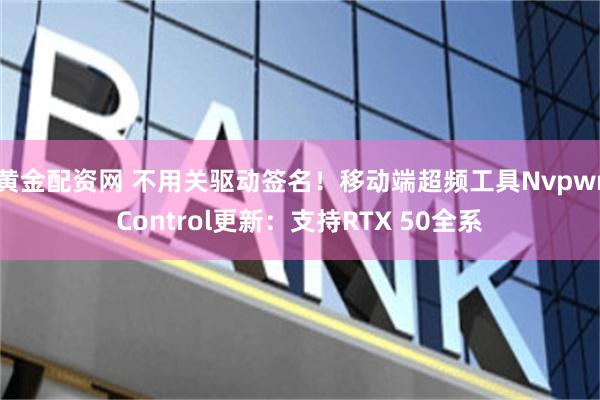 黄金配资网 不用关驱动签名！移动端超频工具NvpwrControl更新：支持RTX 50全系