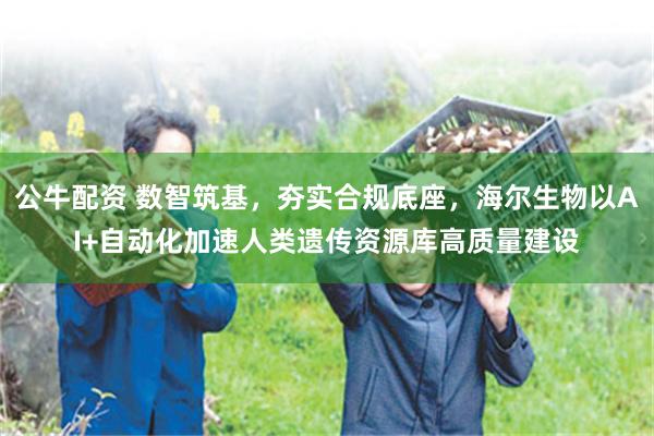 公牛配资 数智筑基，夯实合规底座，海尔生物以AI+自动化加速人类遗传资源库高质量建设