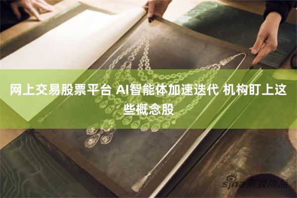 网上交易股票平台 AI智能体加速迭代 机构盯上这些概念股
