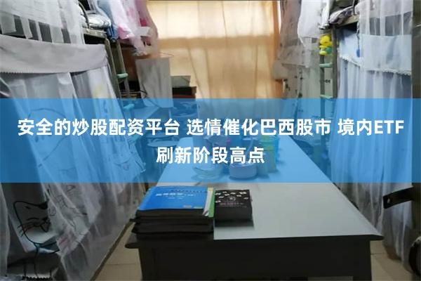 安全的炒股配资平台 选情催化巴西股市 境内ETF刷新阶段高点