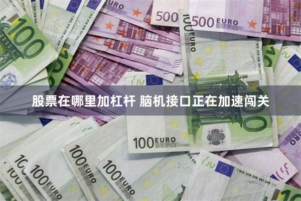 股票在哪里加杠杆 脑机接口正在加速闯关