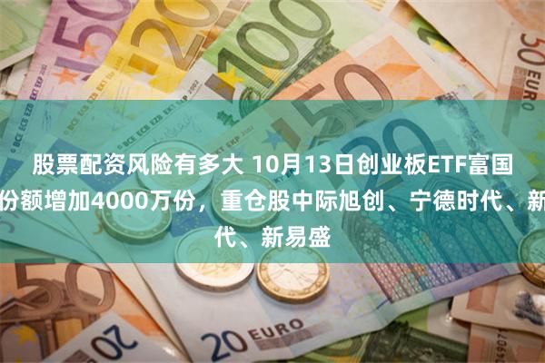 股票配资风险有多大 10月13日创业板ETF富国基金份额增加4000万份，重仓股中际旭创、宁德时代、新易盛