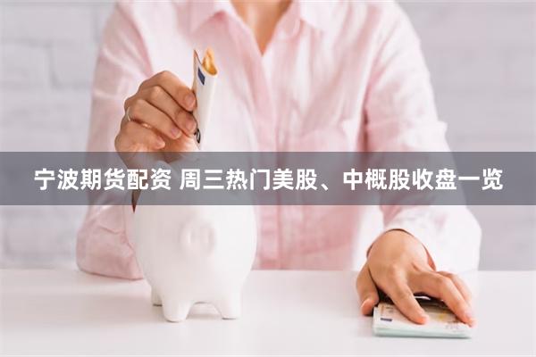宁波期货配资 周三热门美股、中概股收盘一览