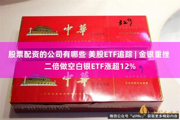 股票配资的公司有哪些 美股ETF追踪 | 金银重挫 二倍做空白银ETF涨超12%