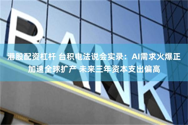 港股配资杠杆 台积电法说会实录：AI需求火爆正加速全球扩产 未来三年资本支出偏高
