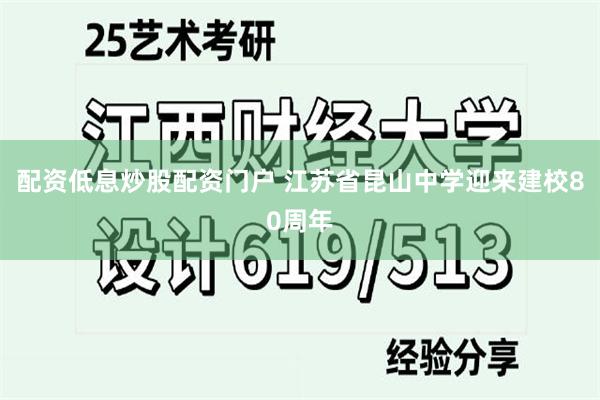 配资低息炒股配资门户 江苏省昆山中学迎来建校80周年