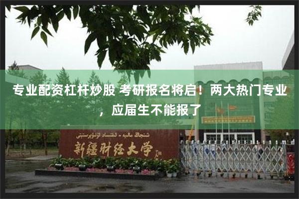 专业配资杠杆炒股 考研报名将启！两大热门专业，应届生不能报了