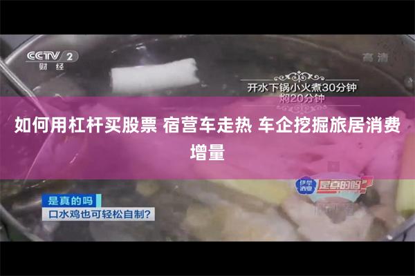 如何用杠杆买股票 宿营车走热 车企挖掘旅居消费增量