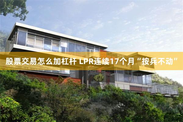 股票交易怎么加杠杆 LPR连续17个月“按兵不动”