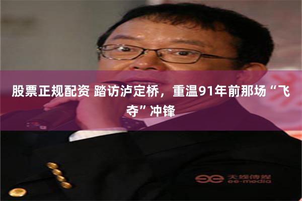 股票正规配资 踏访泸定桥，重温91年前那场“飞夺”冲锋