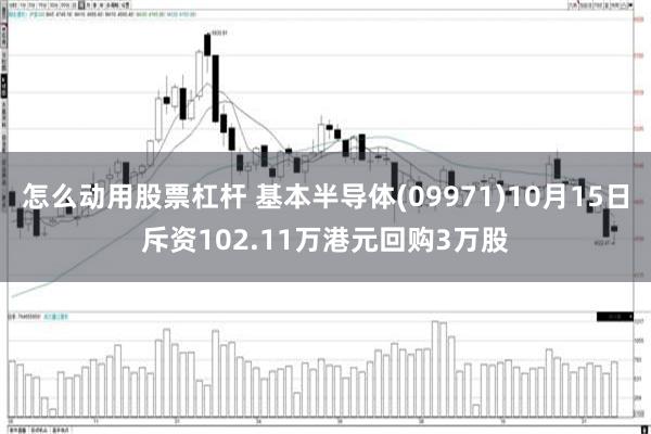 怎么动用股票杠杆 基本半导体(09971)10月15日斥资102.11万港元回购3万股
