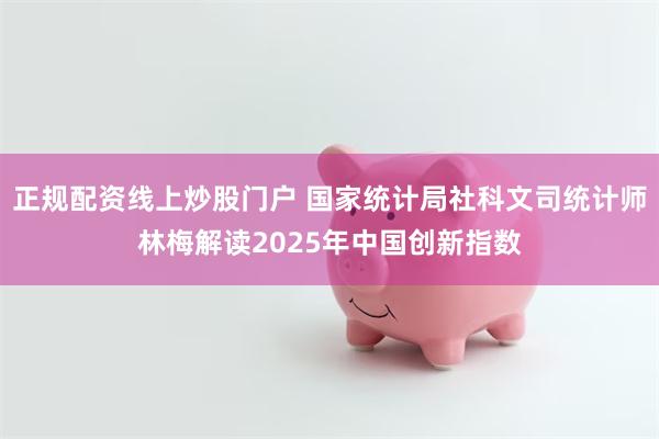 正规配资线上炒股门户 国家统计局社科文司统计师林梅解读2025年中国创新指数