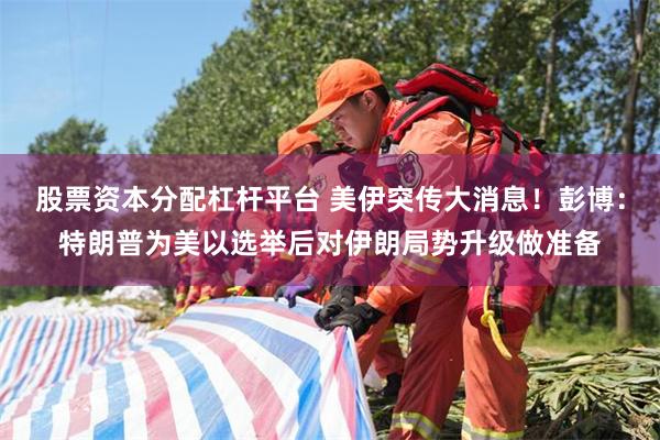 股票资本分配杠杆平台 美伊突传大消息！彭博：特朗普为美以选举后对伊朗局势升级做准备