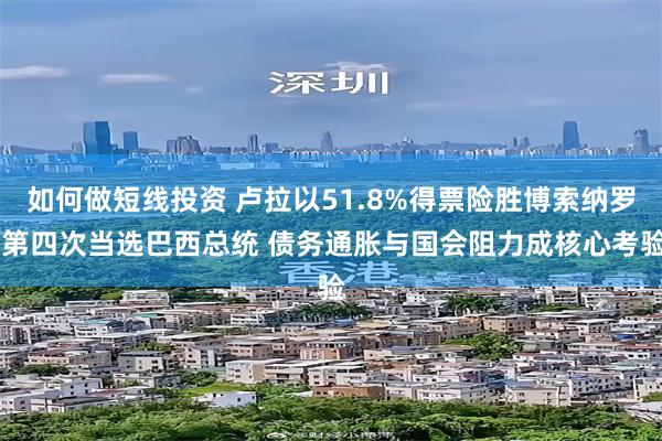 如何做短线投资 卢拉以51.8%得票险胜博索纳罗 第四次当选巴西总统 债务通胀与国会阻力成核心考验