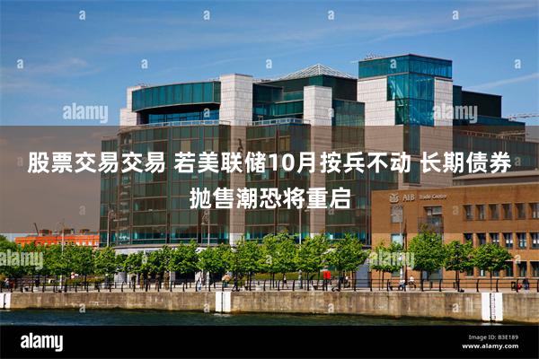 股票交易交易 若美联储10月按兵不动 长期债券抛售潮恐将重启
