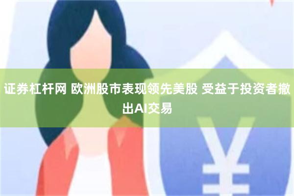证券杠杆网 欧洲股市表现领先美股 受益于投资者撤出AI交易