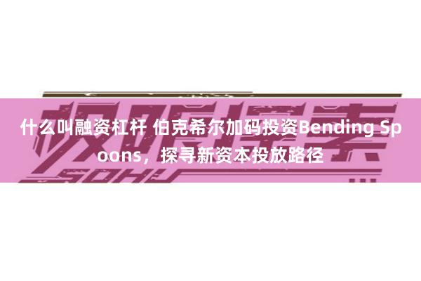 什么叫融资杠杆 伯克希尔加码投资Bending Spoons，探寻新资本投放路径