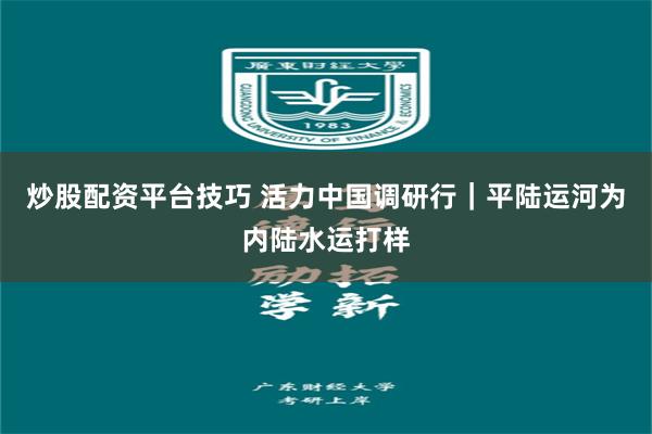炒股配资平台技巧 活力中国调研行｜平陆运河为内陆水运打样